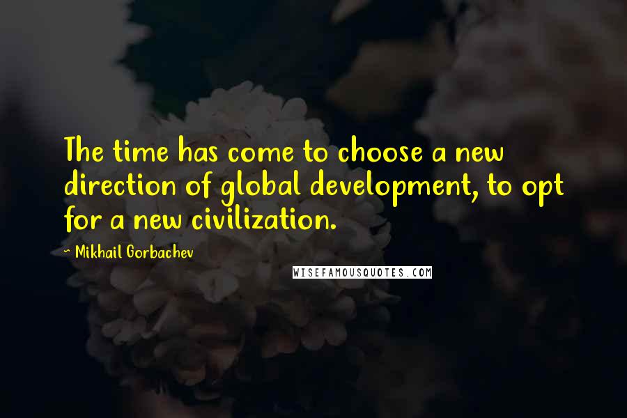 Mikhail Gorbachev Quotes: The time has come to choose a new direction of global development, to opt for a new civilization.