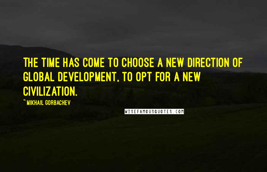 Mikhail Gorbachev Quotes: The time has come to choose a new direction of global development, to opt for a new civilization.