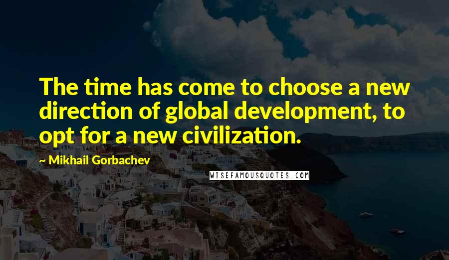 Mikhail Gorbachev Quotes: The time has come to choose a new direction of global development, to opt for a new civilization.