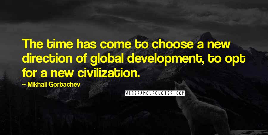 Mikhail Gorbachev Quotes: The time has come to choose a new direction of global development, to opt for a new civilization.