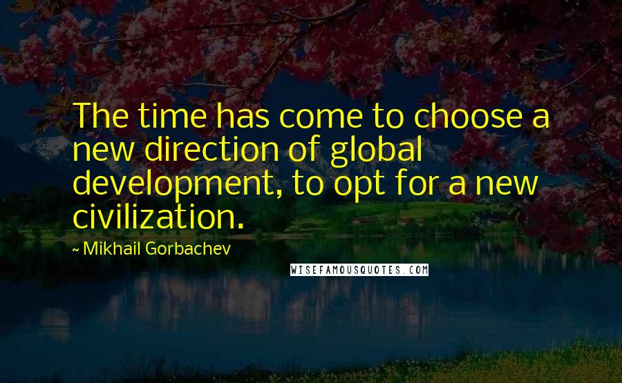 Mikhail Gorbachev Quotes: The time has come to choose a new direction of global development, to opt for a new civilization.