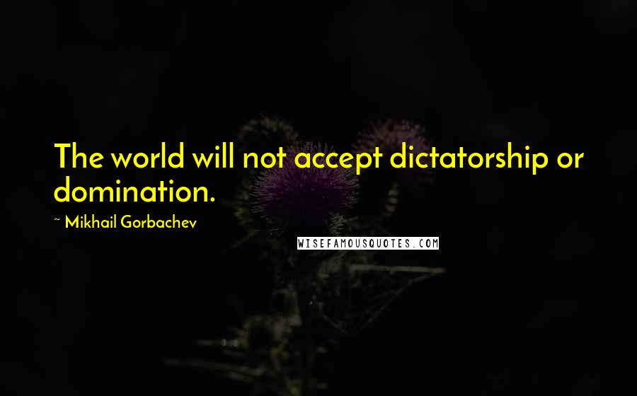 Mikhail Gorbachev Quotes: The world will not accept dictatorship or domination.