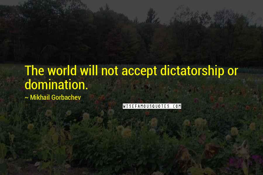 Mikhail Gorbachev Quotes: The world will not accept dictatorship or domination.