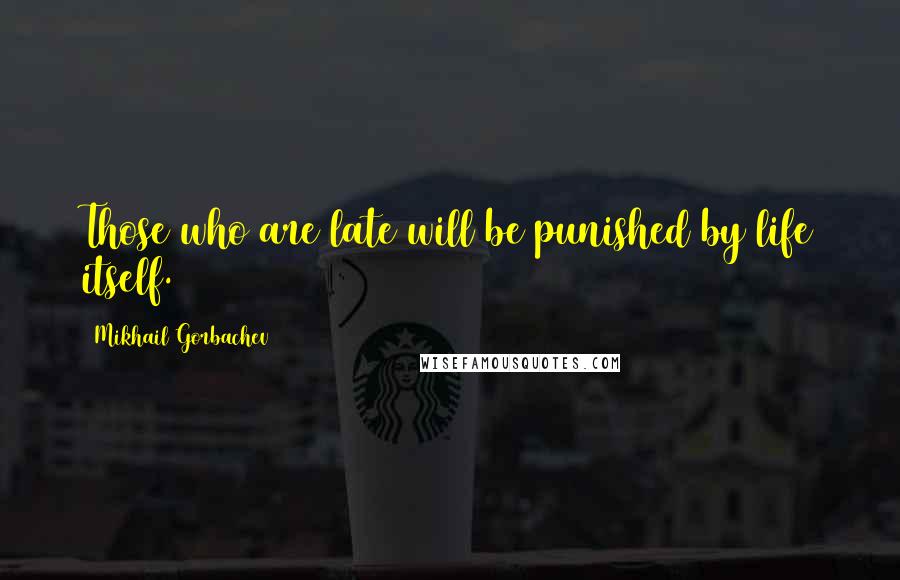 Mikhail Gorbachev Quotes: Those who are late will be punished by life itself.