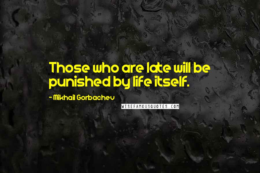Mikhail Gorbachev Quotes: Those who are late will be punished by life itself.