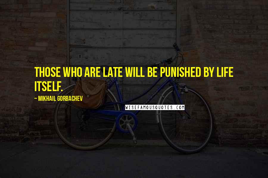 Mikhail Gorbachev Quotes: Those who are late will be punished by life itself.