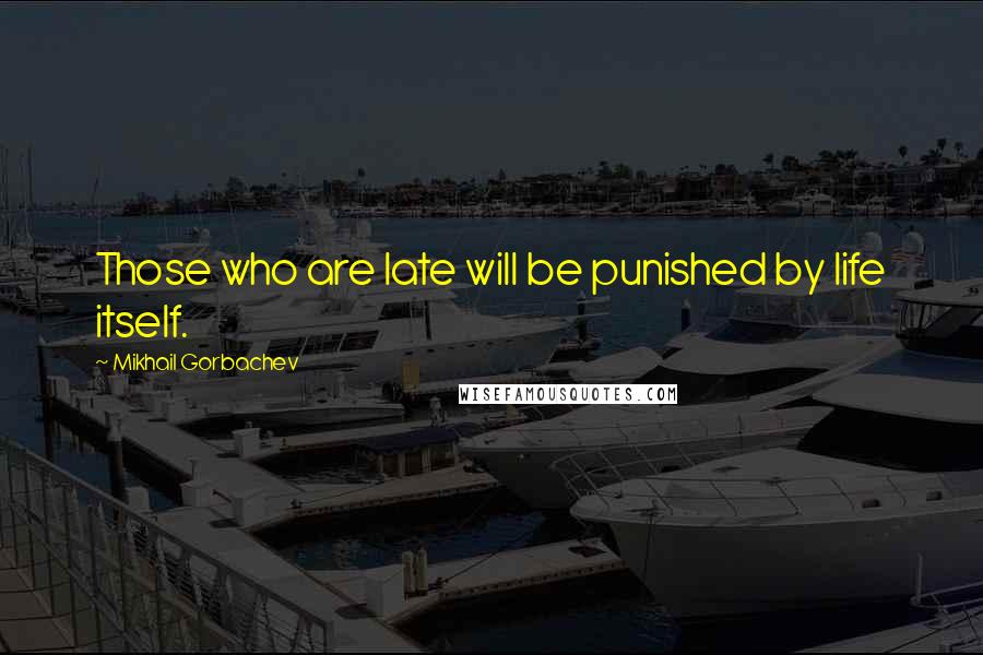 Mikhail Gorbachev Quotes: Those who are late will be punished by life itself.