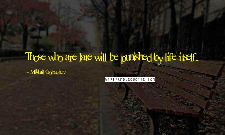 Mikhail Gorbachev Quotes: Those who are late will be punished by life itself.