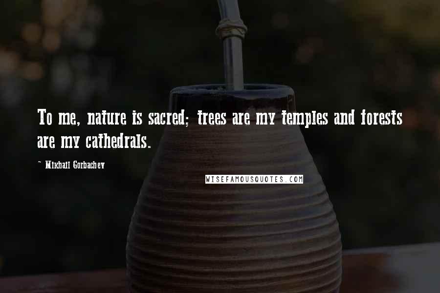 Mikhail Gorbachev Quotes: To me, nature is sacred; trees are my temples and forests are my cathedrals.