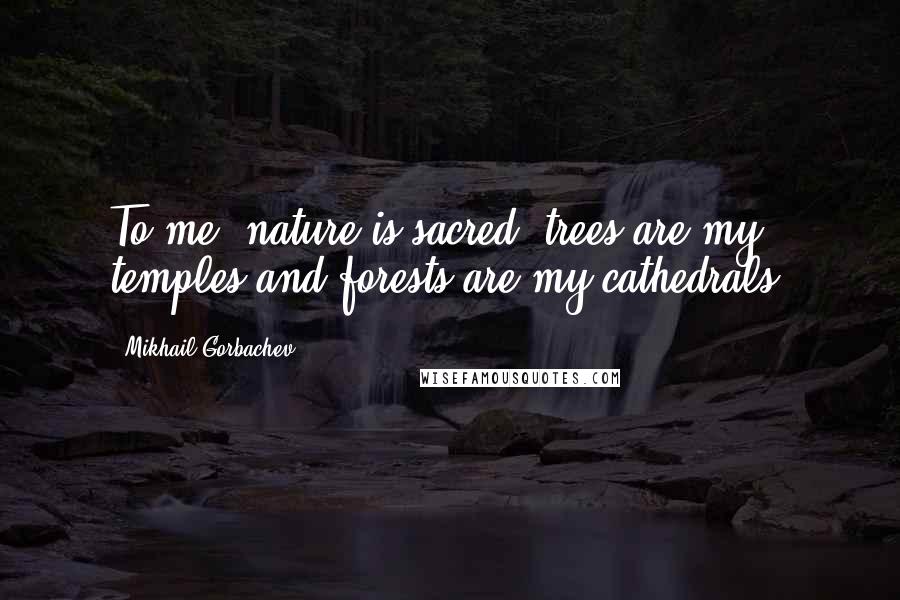 Mikhail Gorbachev Quotes: To me, nature is sacred; trees are my temples and forests are my cathedrals.