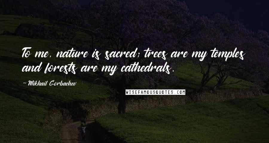Mikhail Gorbachev Quotes: To me, nature is sacred; trees are my temples and forests are my cathedrals.