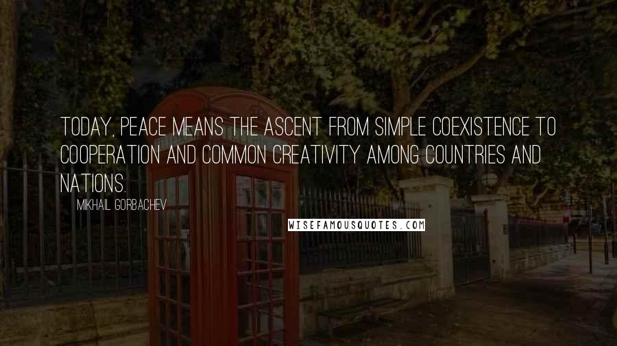 Mikhail Gorbachev Quotes: Today, peace means the ascent from simple coexistence to cooperation and common creativity among countries and nations.