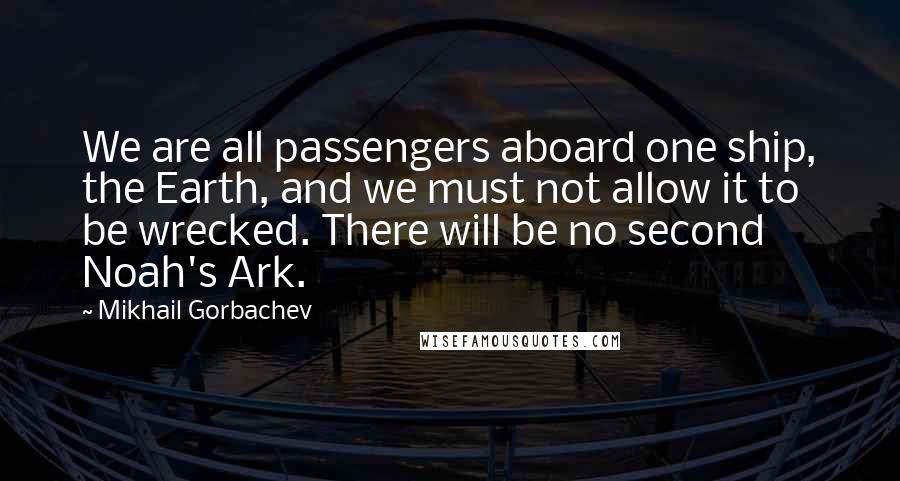 Mikhail Gorbachev Quotes: We are all passengers aboard one ship, the Earth, and we must not allow it to be wrecked. There will be no second Noah's Ark.