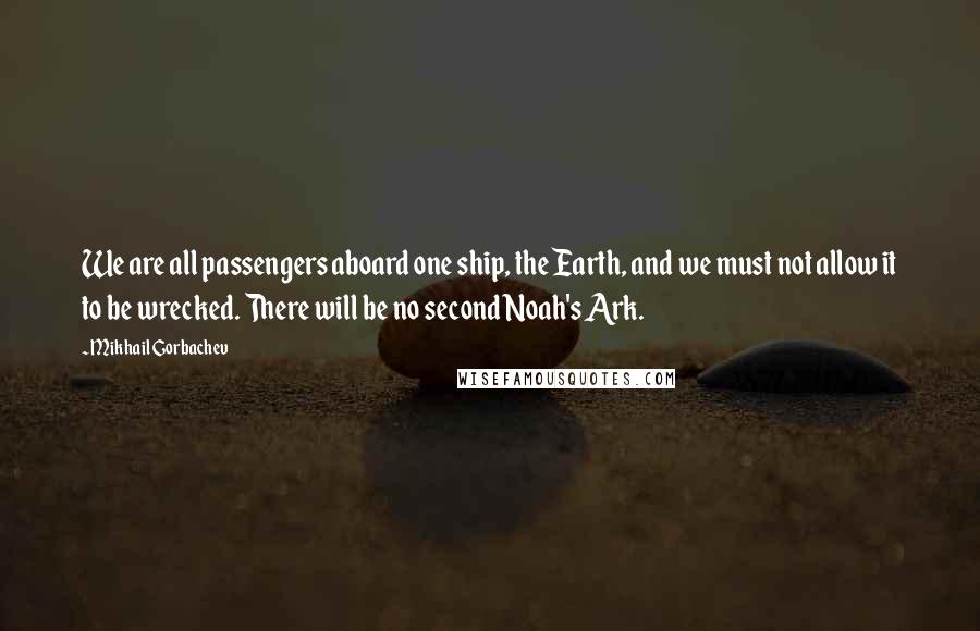 Mikhail Gorbachev Quotes: We are all passengers aboard one ship, the Earth, and we must not allow it to be wrecked. There will be no second Noah's Ark.