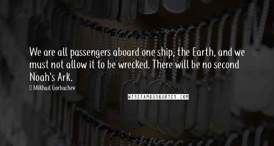 Mikhail Gorbachev Quotes: We are all passengers aboard one ship, the Earth, and we must not allow it to be wrecked. There will be no second Noah's Ark.