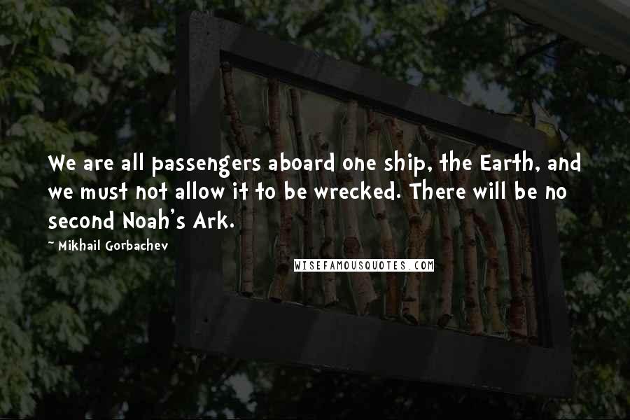 Mikhail Gorbachev Quotes: We are all passengers aboard one ship, the Earth, and we must not allow it to be wrecked. There will be no second Noah's Ark.