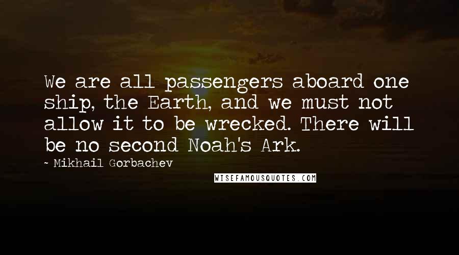 Mikhail Gorbachev Quotes: We are all passengers aboard one ship, the Earth, and we must not allow it to be wrecked. There will be no second Noah's Ark.