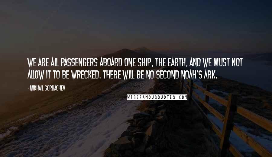 Mikhail Gorbachev Quotes: We are all passengers aboard one ship, the Earth, and we must not allow it to be wrecked. There will be no second Noah's Ark.