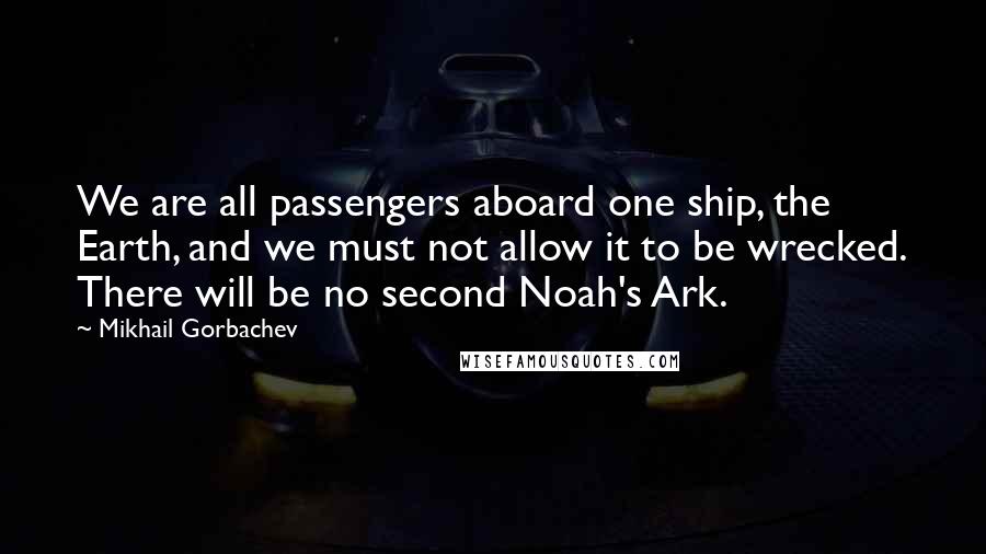 Mikhail Gorbachev Quotes: We are all passengers aboard one ship, the Earth, and we must not allow it to be wrecked. There will be no second Noah's Ark.