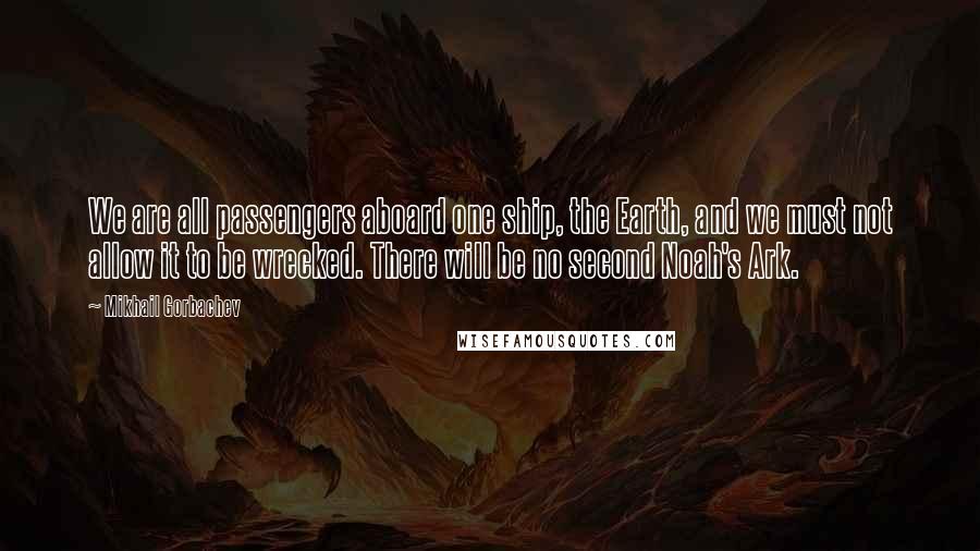 Mikhail Gorbachev Quotes: We are all passengers aboard one ship, the Earth, and we must not allow it to be wrecked. There will be no second Noah's Ark.