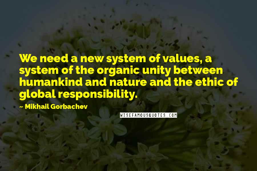 Mikhail Gorbachev Quotes: We need a new system of values, a system of the organic unity between humankind and nature and the ethic of global responsibility.