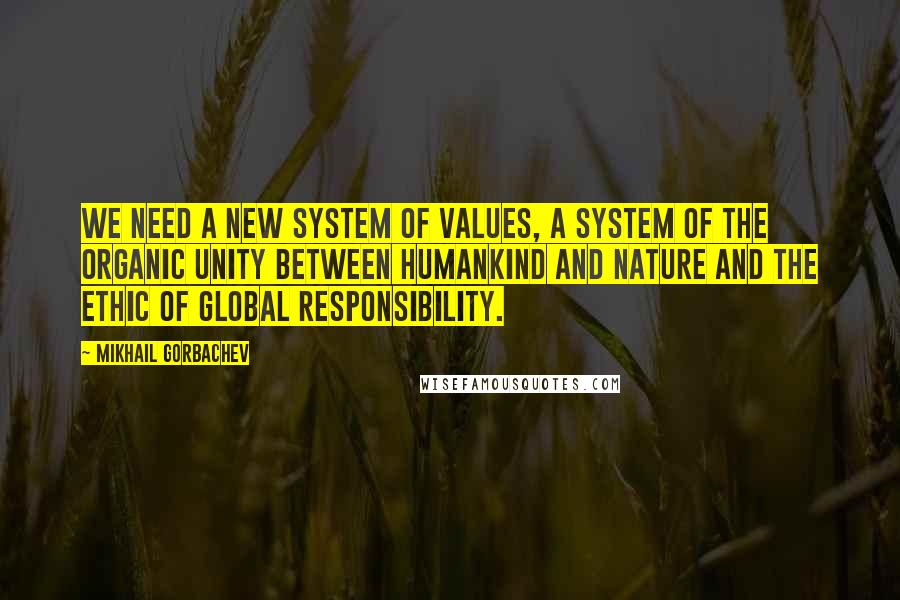 Mikhail Gorbachev Quotes: We need a new system of values, a system of the organic unity between humankind and nature and the ethic of global responsibility.