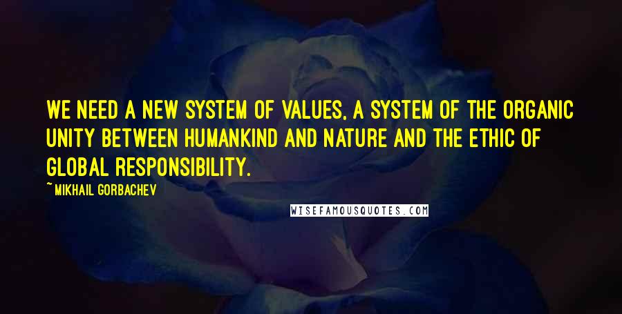 Mikhail Gorbachev Quotes: We need a new system of values, a system of the organic unity between humankind and nature and the ethic of global responsibility.
