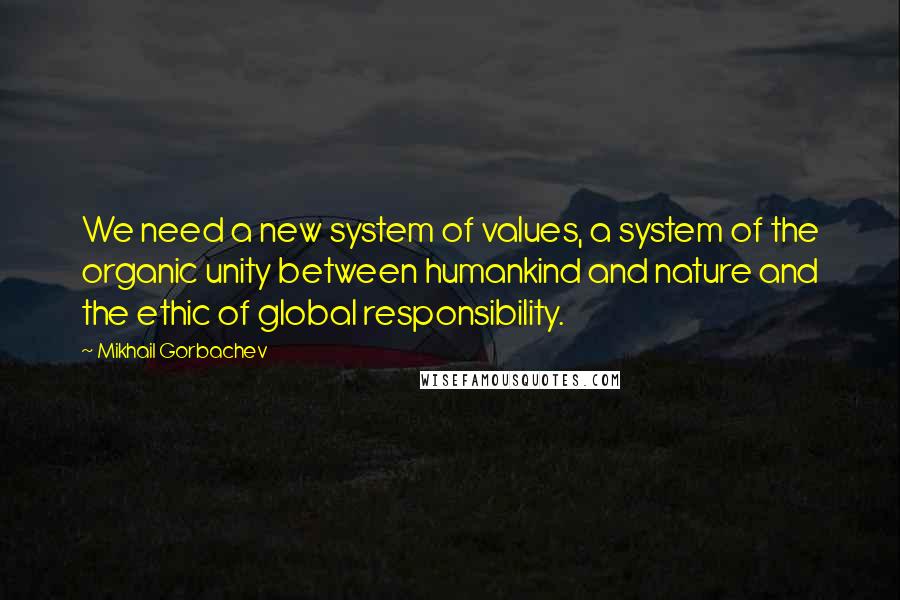 Mikhail Gorbachev Quotes: We need a new system of values, a system of the organic unity between humankind and nature and the ethic of global responsibility.