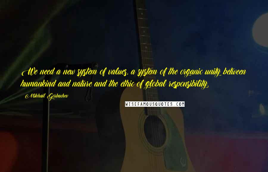 Mikhail Gorbachev Quotes: We need a new system of values, a system of the organic unity between humankind and nature and the ethic of global responsibility.