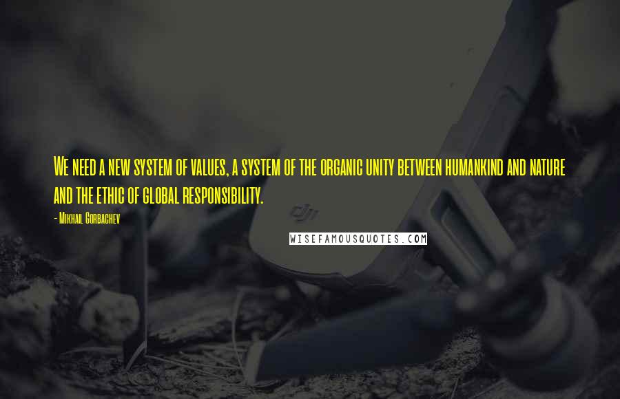 Mikhail Gorbachev Quotes: We need a new system of values, a system of the organic unity between humankind and nature and the ethic of global responsibility.