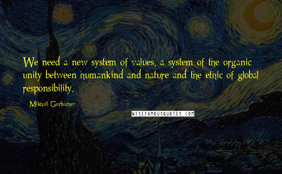 Mikhail Gorbachev Quotes: We need a new system of values, a system of the organic unity between humankind and nature and the ethic of global responsibility.