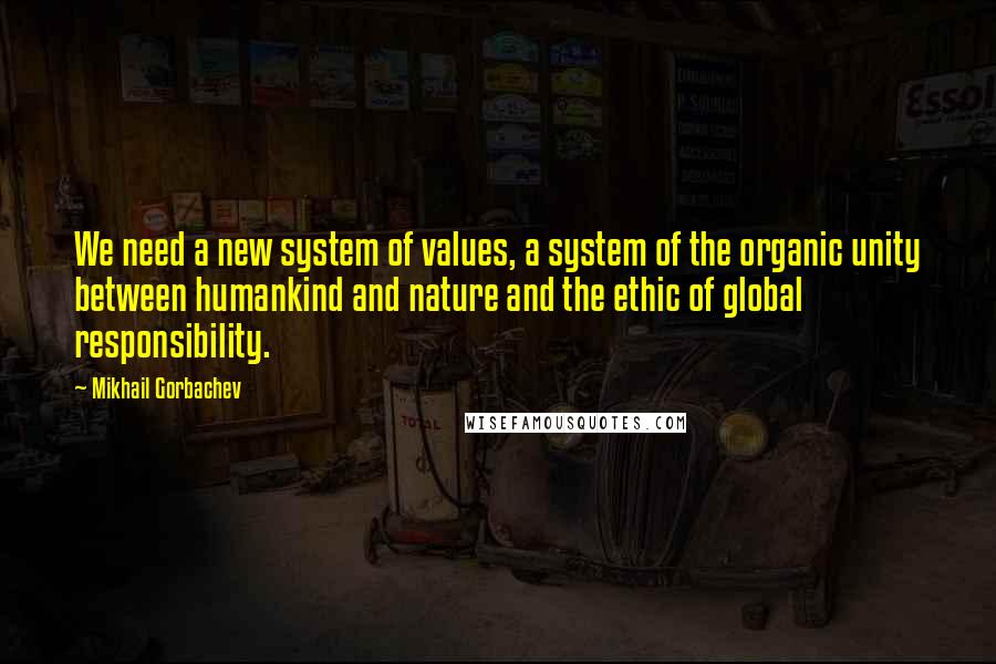 Mikhail Gorbachev Quotes: We need a new system of values, a system of the organic unity between humankind and nature and the ethic of global responsibility.