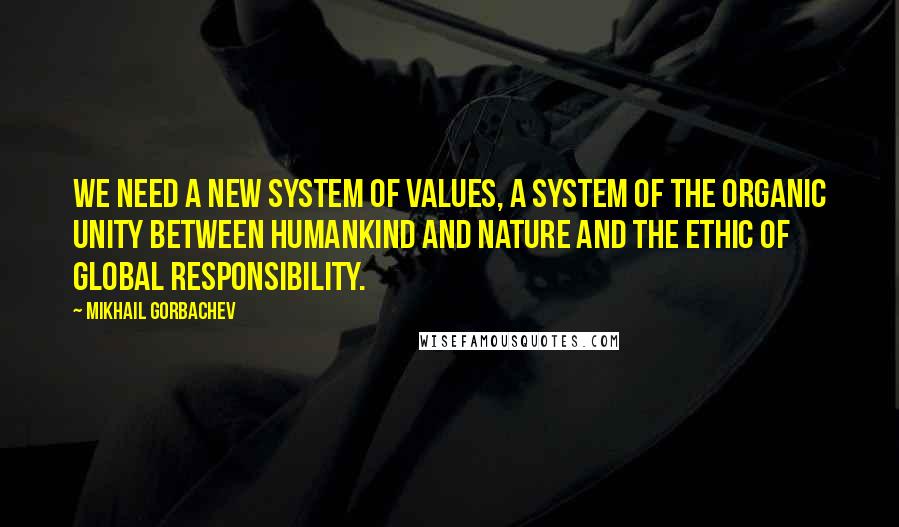 Mikhail Gorbachev Quotes: We need a new system of values, a system of the organic unity between humankind and nature and the ethic of global responsibility.