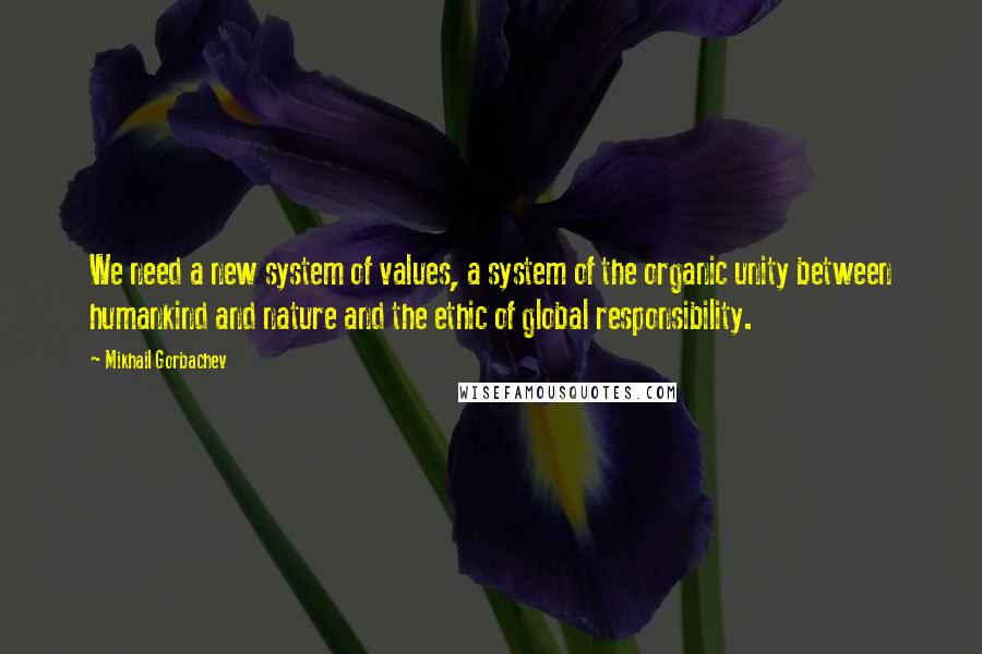 Mikhail Gorbachev Quotes: We need a new system of values, a system of the organic unity between humankind and nature and the ethic of global responsibility.
