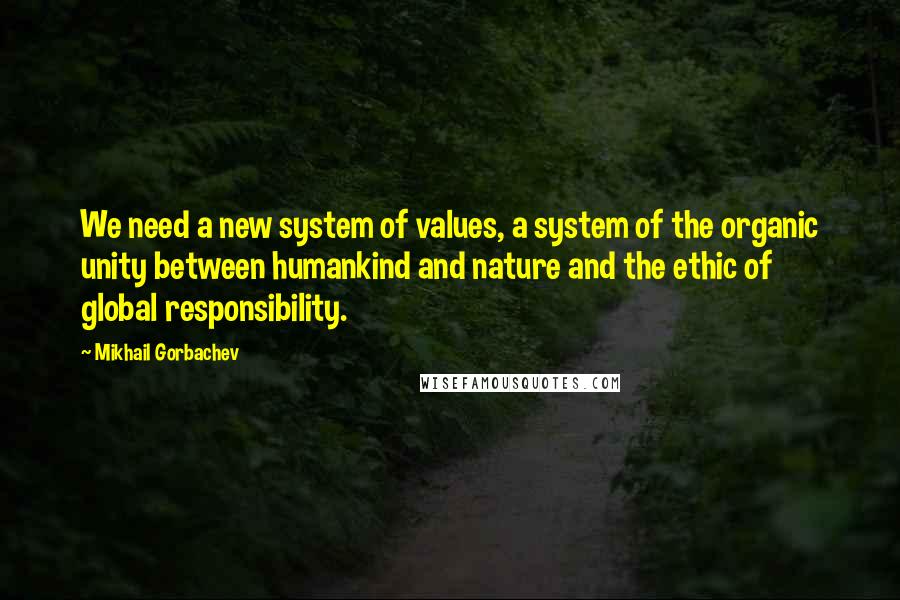 Mikhail Gorbachev Quotes: We need a new system of values, a system of the organic unity between humankind and nature and the ethic of global responsibility.