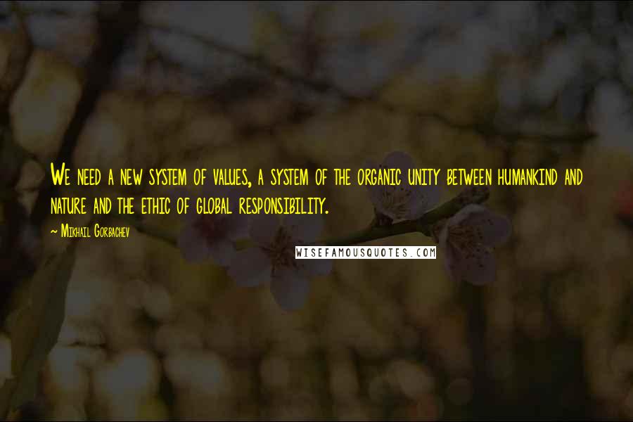 Mikhail Gorbachev Quotes: We need a new system of values, a system of the organic unity between humankind and nature and the ethic of global responsibility.