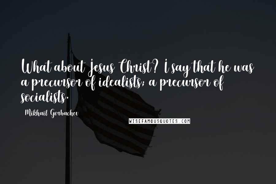 Mikhail Gorbachev Quotes: What about Jesus Christ? I say that he was a precursor of idealists; a precursor of socialists.