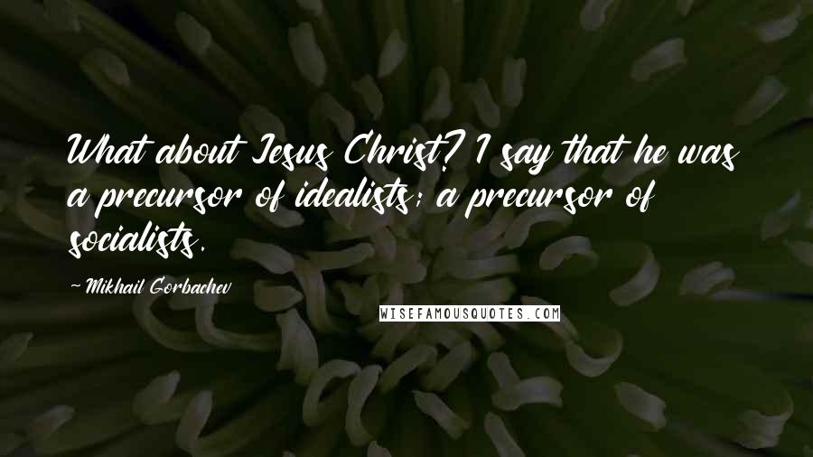 Mikhail Gorbachev Quotes: What about Jesus Christ? I say that he was a precursor of idealists; a precursor of socialists.