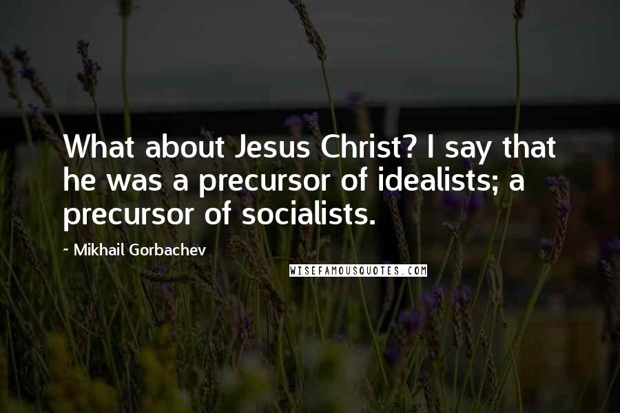 Mikhail Gorbachev Quotes: What about Jesus Christ? I say that he was a precursor of idealists; a precursor of socialists.