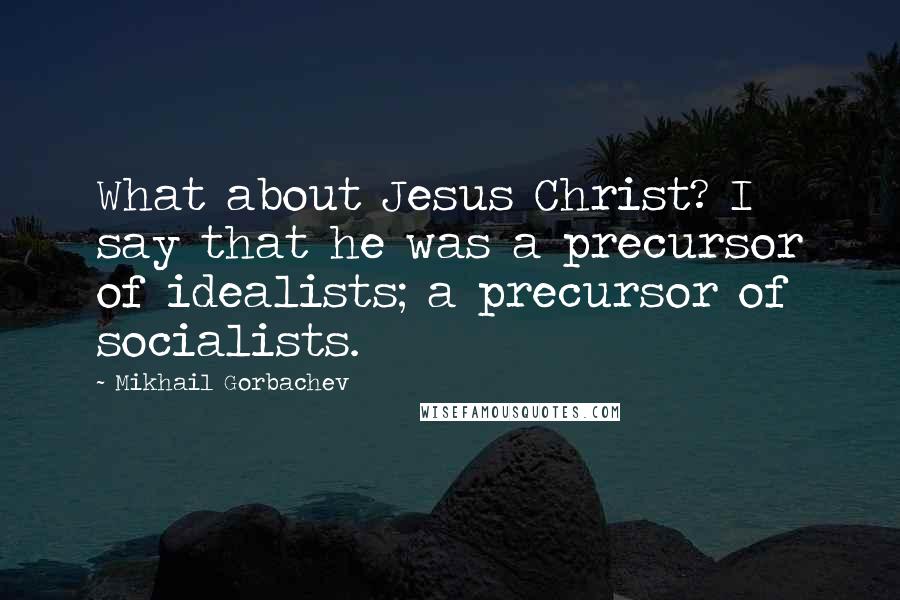 Mikhail Gorbachev Quotes: What about Jesus Christ? I say that he was a precursor of idealists; a precursor of socialists.