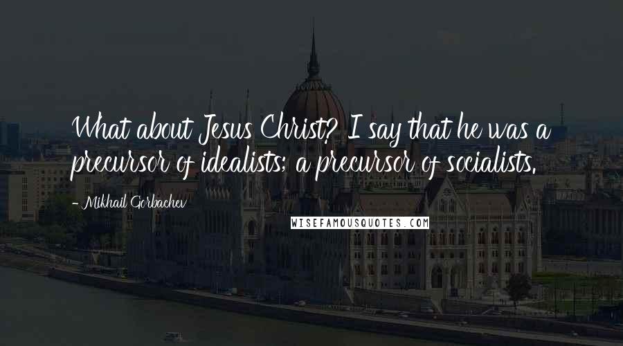 Mikhail Gorbachev Quotes: What about Jesus Christ? I say that he was a precursor of idealists; a precursor of socialists.