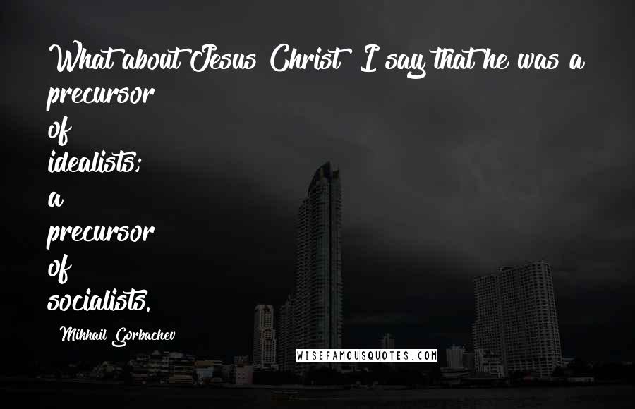 Mikhail Gorbachev Quotes: What about Jesus Christ? I say that he was a precursor of idealists; a precursor of socialists.