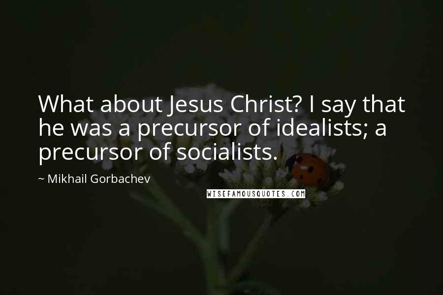 Mikhail Gorbachev Quotes: What about Jesus Christ? I say that he was a precursor of idealists; a precursor of socialists.