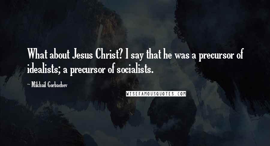 Mikhail Gorbachev Quotes: What about Jesus Christ? I say that he was a precursor of idealists; a precursor of socialists.