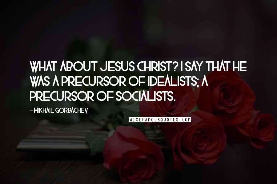 Mikhail Gorbachev Quotes: What about Jesus Christ? I say that he was a precursor of idealists; a precursor of socialists.