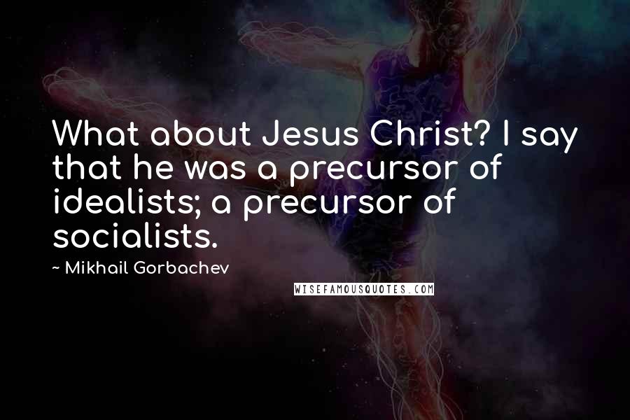 Mikhail Gorbachev Quotes: What about Jesus Christ? I say that he was a precursor of idealists; a precursor of socialists.