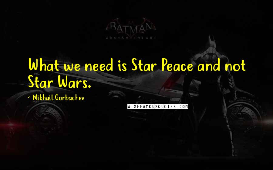 Mikhail Gorbachev Quotes: What we need is Star Peace and not Star Wars.