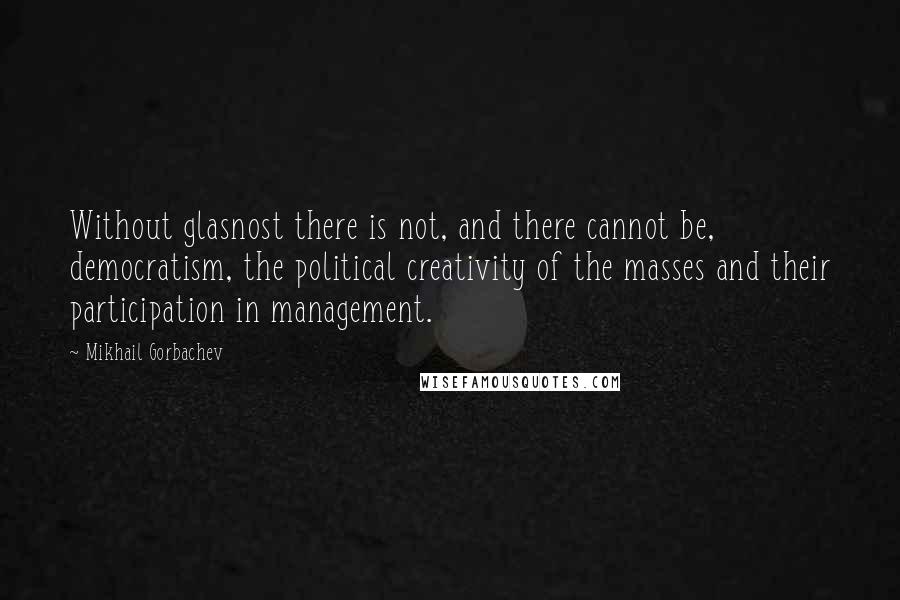 Mikhail Gorbachev Quotes: Without glasnost there is not, and there cannot be, democratism, the political creativity of the masses and their participation in management.