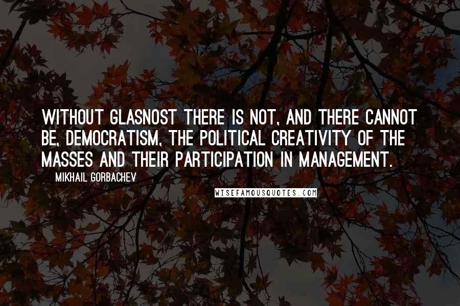 Mikhail Gorbachev Quotes: Without glasnost there is not, and there cannot be, democratism, the political creativity of the masses and their participation in management.