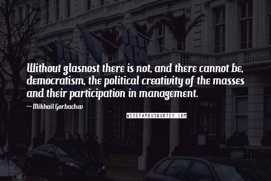 Mikhail Gorbachev Quotes: Without glasnost there is not, and there cannot be, democratism, the political creativity of the masses and their participation in management.